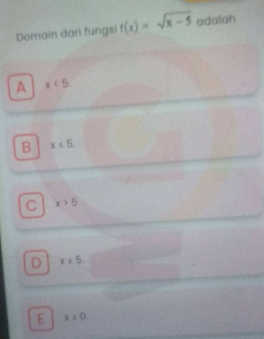 Domain dari fungsi f(x)=sqrt(x-5) adalah
A x<5</tex>.
B x≤ 5.
C x>5
D x≥ 5.
E x≥ 0.