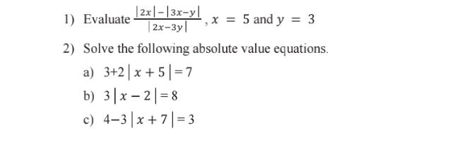 Evaluate  (|2x|-|3x-y|)/|2x-3y| , x=5 and y=3
2) Solve the following absolute value equations. 
a) 3+2|x+5|=7
b) 3|x-2|=8
c) 4-3|x+7|=3