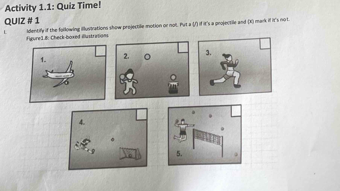 Activity 1.1: Quiz Time! 
QUIZ # 1 
I. Identify if the following illustrations show projectile motion or not. Put a (/) if it's a projectile and (X) mark if it's not. 
Figure1.8: Check-boxed illustrations 
3. 
1. 
2. 。 
4.