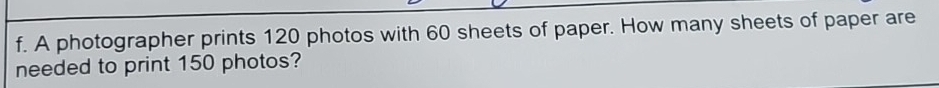 A photographer prints 120 photos with 60 sheets of paper. How many sheets of paper are 
needed to print 150 photos?