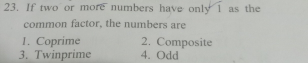 If two or more numbers have only 1 as the
common factor, the numbers are
1. Coprime 2. Composite
3. Twinprime 4. Odd