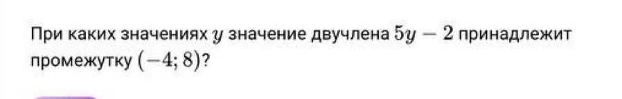 При каких значениях у значение двучлена 5y-2 принадлежит 
промежутку (-4;8) 2