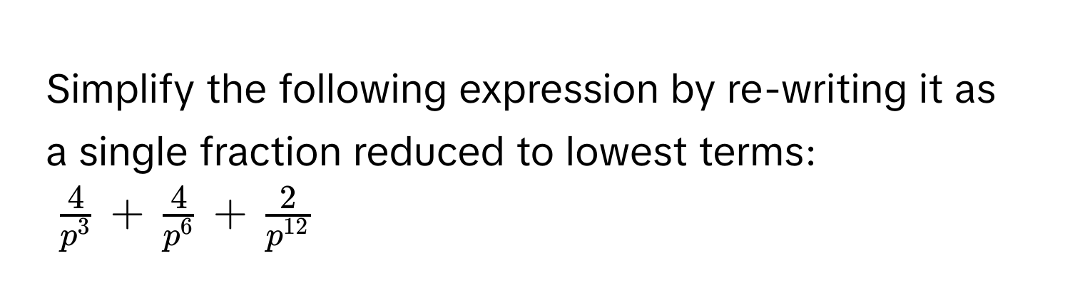 Simplify the following expression by re-writing it as a single fraction reduced to lowest terms:
$ 4/p^3  +  4/p^6  +  2/p^(12) $