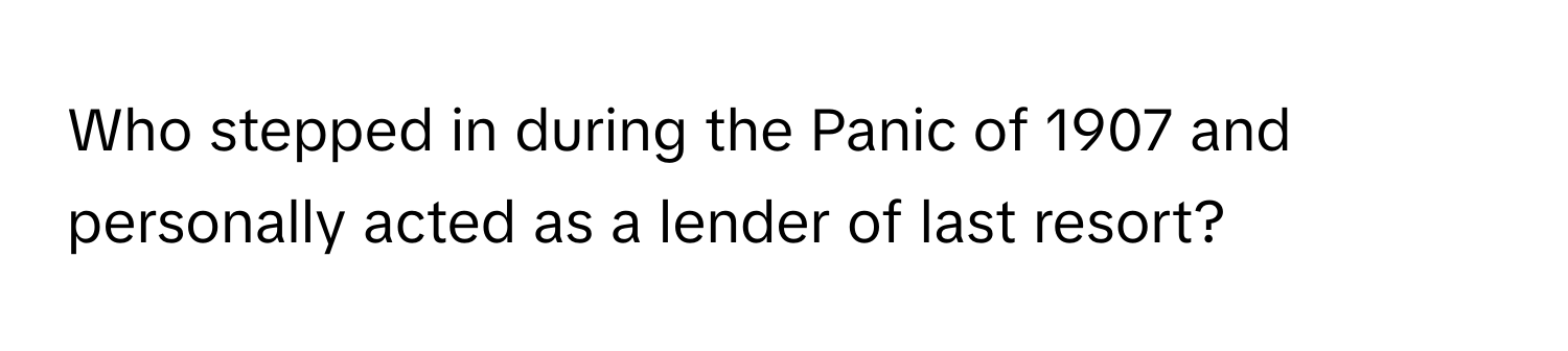 Who stepped in during the Panic of 1907 and personally acted as a lender of last resort?