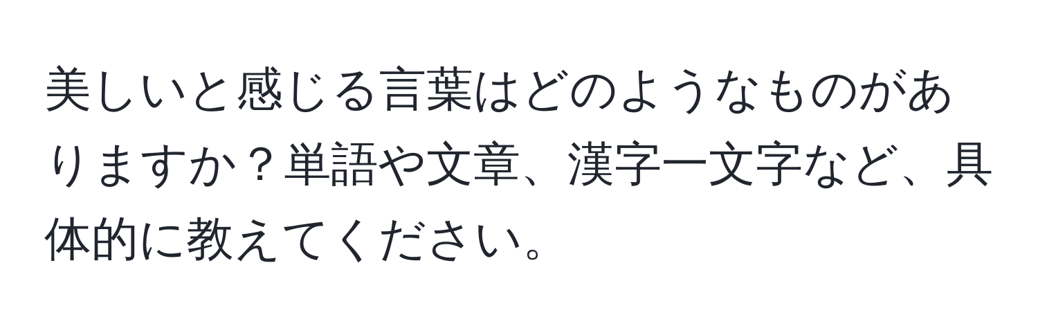 美しいと感じる言葉はどのようなものがありますか？単語や文章、漢字一文字など、具体的に教えてください。