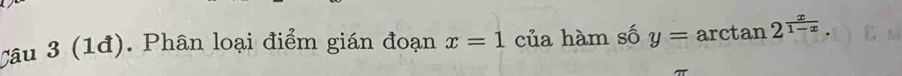 (1đ). Phân loại điểm gián đoạn x=1 của hàm số y=arctan 2^(frac x)1-x.