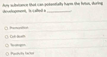 Any substance that can potentially harm the fetus, during
development, is called a _、
Premonition
Ceil death
Teratogen
Plasticity lactor