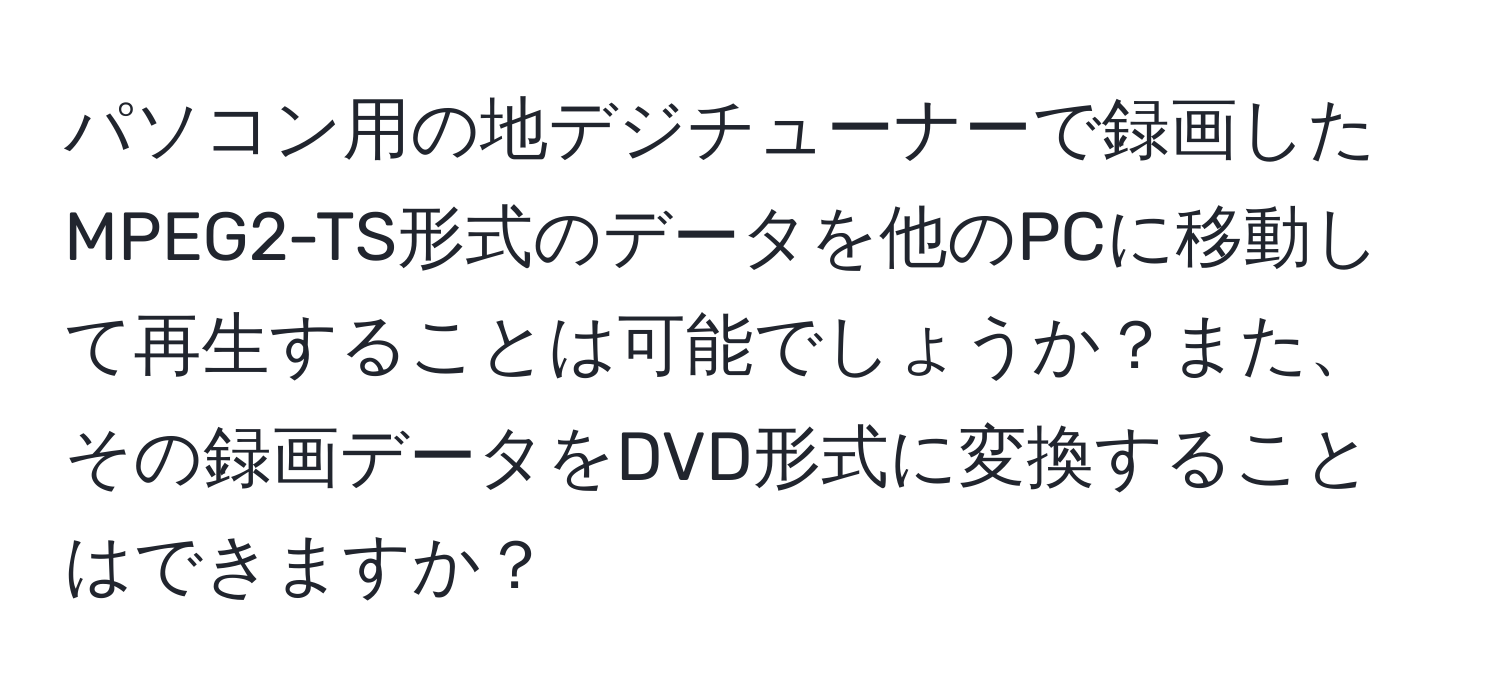 パソコン用の地デジチューナーで録画したMPEG2-TS形式のデータを他のPCに移動して再生することは可能でしょうか？また、その録画データをDVD形式に変換することはできますか？