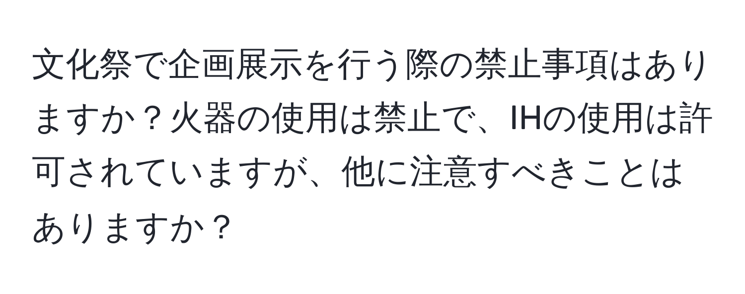 文化祭で企画展示を行う際の禁止事項はありますか？火器の使用は禁止で、IHの使用は許可されていますが、他に注意すべきことはありますか？