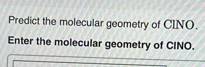 Predict the molecular geometry of CINO. 
Enter the molecular geometry of CINO.