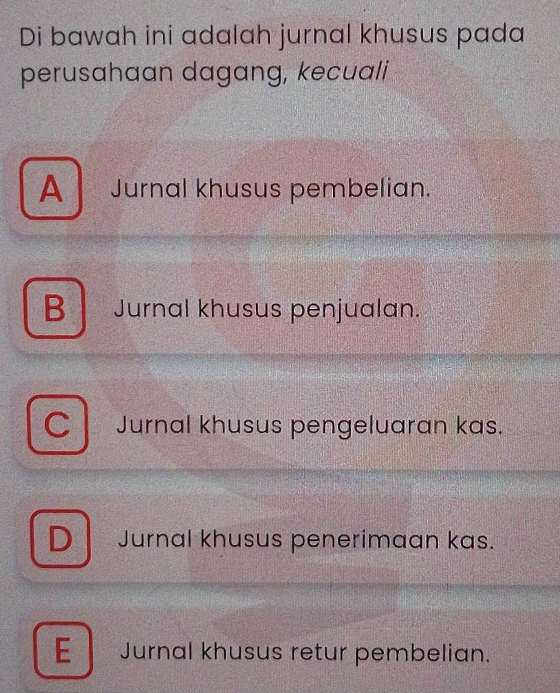 Di bawah ini adalah jurnal khusus pada
perusahaan dagang, kecuali
A Jurnal khusus pembelian.
B Jurnal khusus penjualan.
C Jurnal khusus pengeluaran kas.
D Jurnal khusus penerimaan kas.
E Jurnal khusus retur pembelian.