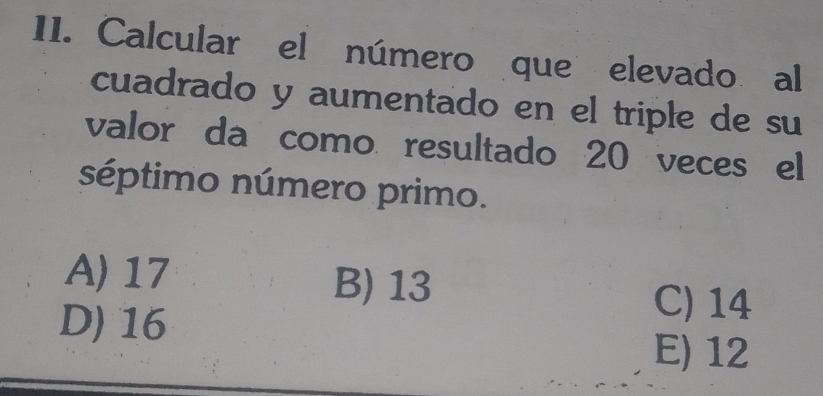 Calcular el número que elevado al
cuadrado y aumentado en el triple de su
valor da como resultado 20 veces el
séptimo número primo.
A) 17 B) 13
D) 16
C) 14
E) 12