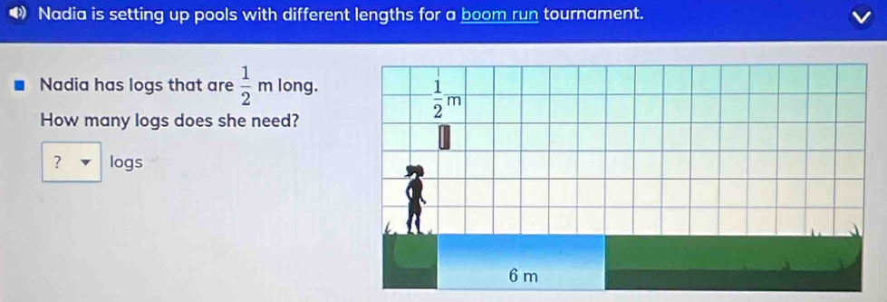 Nadia is setting up pools with different lengths for a boom run tournament.
Nadia has logs that are  1/2 m long.
How many logs does she need?
? logs