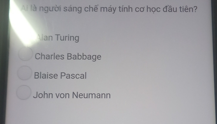 Ai là người sáng chế máy tính cơ học đầu tiên?
lan Turing
Charles Babbage
Blaise Pascal
John von Neumann