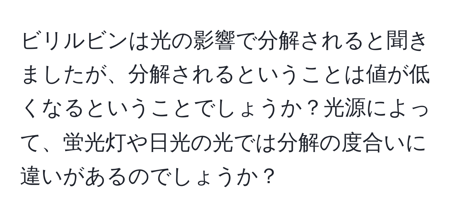 ビリルビンは光の影響で分解されると聞きましたが、分解されるということは値が低くなるということでしょうか？光源によって、蛍光灯や日光の光では分解の度合いに違いがあるのでしょうか？