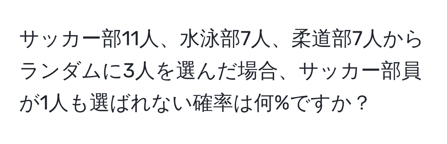 サッカー部11人、水泳部7人、柔道部7人からランダムに3人を選んだ場合、サッカー部員が1人も選ばれない確率は何%ですか？