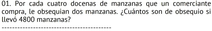 Por cada cuatro docenas de manzanas que un comerciante 
compra, le obsequian dos manzanas. ¿Cuántos son de obsequio si 
llevó 4800 manzanas?