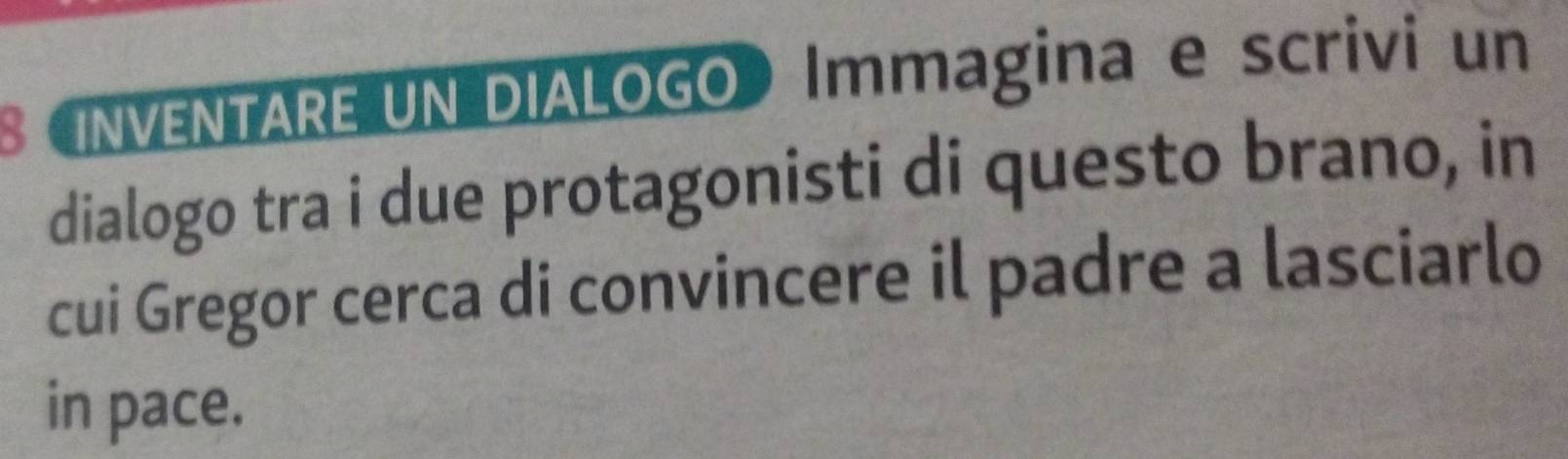 INVENTARE UN DIALOGO Immagina e scrivi un 
dialogo tra i due protagonisti di questo brano, in 
cui Gregor cerca di convincere il padre a lasciarlo 
in pace.