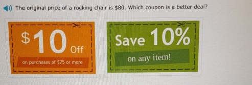 The original price of a rocking chair is $80. Which coupon is a better deal?
$10off Save 10%
on purchases of $75 or more on any item!