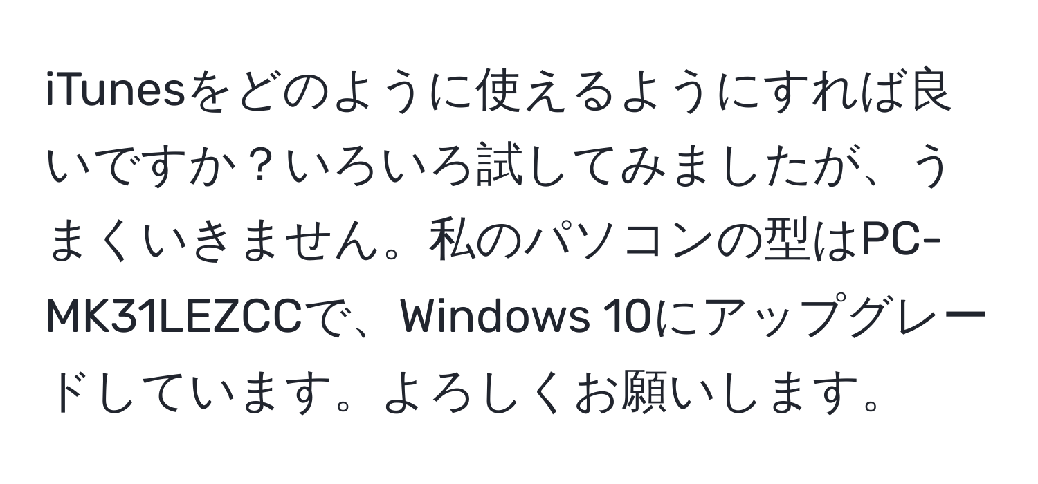 iTunesをどのように使えるようにすれば良いですか？いろいろ試してみましたが、うまくいきません。私のパソコンの型はPC-MK31LEZCCで、Windows 10にアップグレードしています。よろしくお願いします。