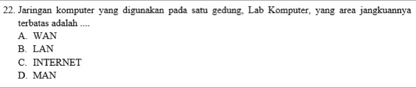 Jaringan komputer yang digunakan pada satu gedung, Lab Komputer, yang area jangkuannya
terbatas adalah ....
A. WAN
B. LAN
C. INTERNET
D. MAN