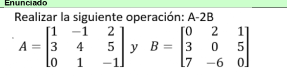 Enunciado
Realizar la siguiente operación: A-2B
A=beginbmatrix 1&-1&2 3&4&5 0&1&-1endbmatrix y B=beginbmatrix 0&2&1 3&0&5 7&-6&0endbmatrix