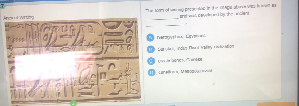 The form of writing presented in the image above was known as
A
_
and was developed by the ancient
_
hieroglyphics, Egyptians
Sanskrit, Indus River Valley civilization
oracle bones, Chinese
. cuneiform, Mesopotamians