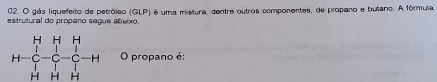 gás liquefeito de petróleo (GLP) é uma mistura, dentre outros componentes, de propano e butano. A fórmula 
estrutural do propano segue abuixo. 
O propano é: