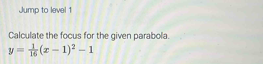 Jump to level 1 
Calculate the focus for the given parabola.
y= 1/16 (x-1)^2-1