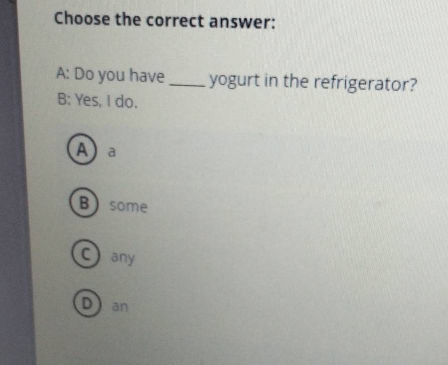 Choose the correct answer:
A: Do you have _yogurt in the refrigerator?
B: Yes, I do.
Aa
Bsome
C any
Dan