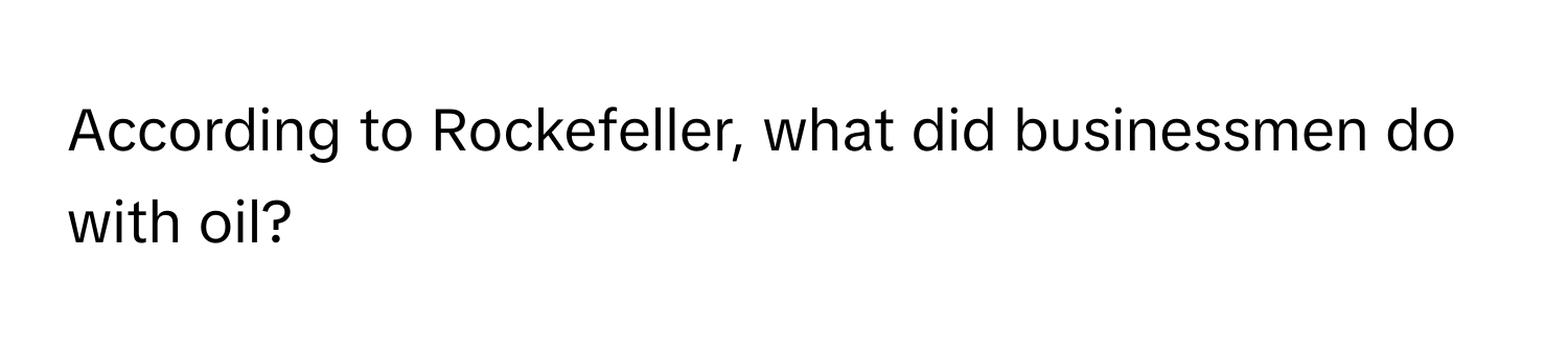 According to Rockefeller, what did businessmen do with oil?