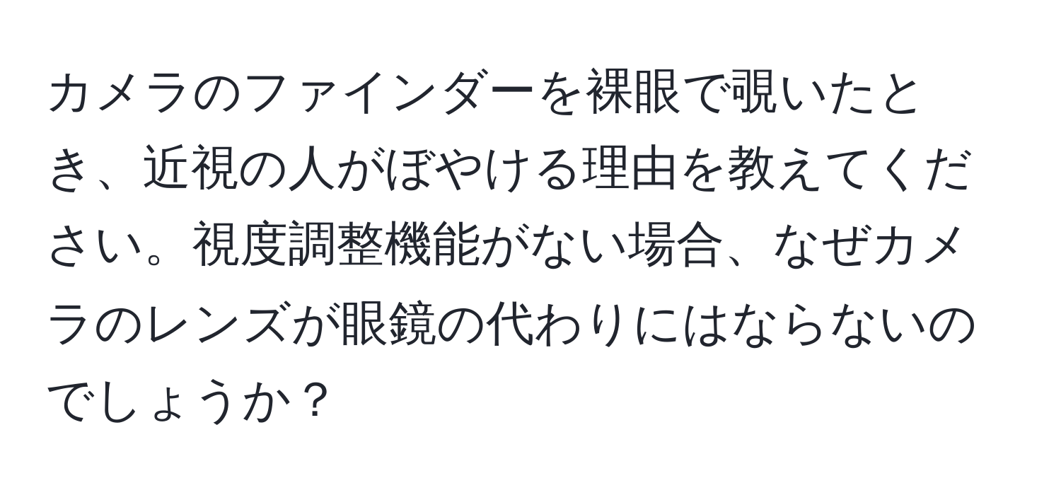 カメラのファインダーを裸眼で覗いたとき、近視の人がぼやける理由を教えてください。視度調整機能がない場合、なぜカメラのレンズが眼鏡の代わりにはならないのでしょうか？