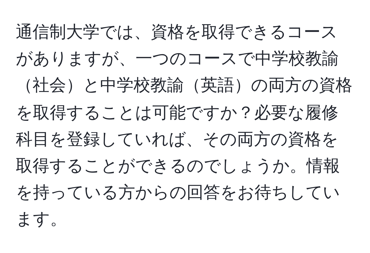 通信制大学では、資格を取得できるコースがありますが、一つのコースで中学校教諭社会と中学校教諭英語の両方の資格を取得することは可能ですか？必要な履修科目を登録していれば、その両方の資格を取得することができるのでしょうか。情報を持っている方からの回答をお待ちしています。