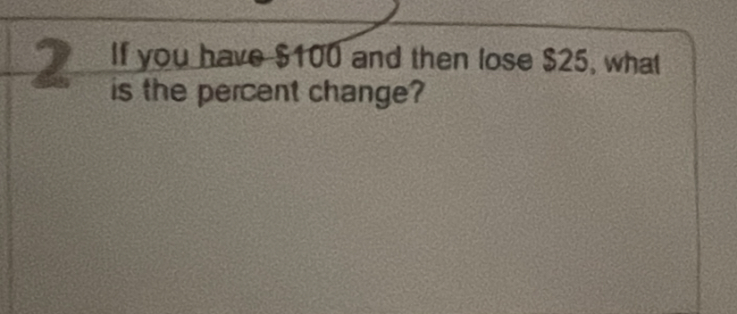 If you have $100 and then lose $25, what 
is the percent change?