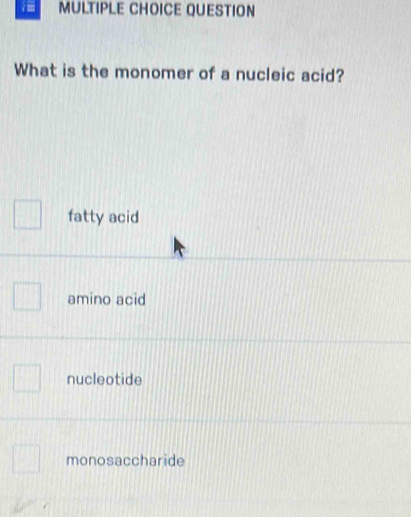 QUESTION
What is the monomer of a nucleic acid?
fatty acid
amino acid
nucleotide
monosaccharide