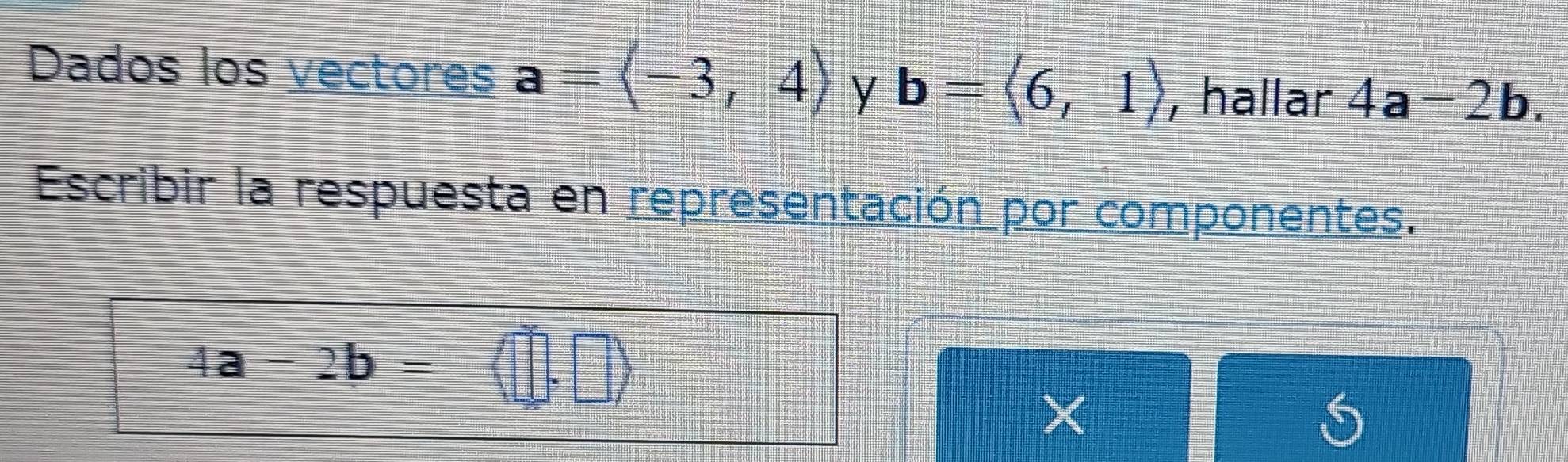 Dados los vectores a=langle -3,4rangle y b=langle 6,1rangle , hallar 4a-2b. 
Escribir la respuesta en representación por componentes.
4a-2b=
S