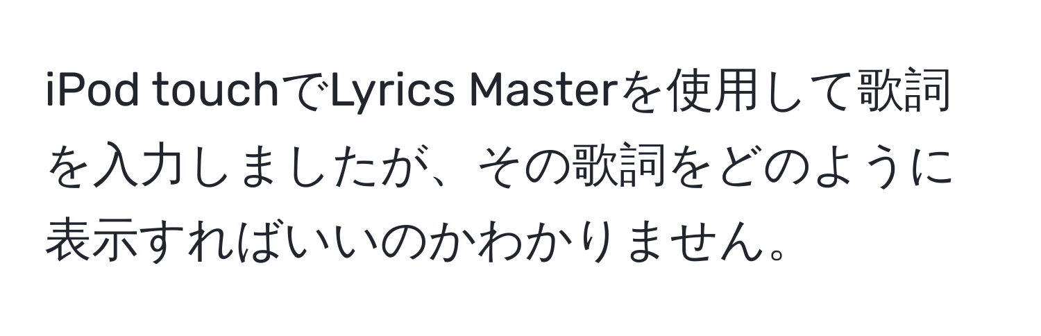 iPod touchでLyrics Masterを使用して歌詞を入力しましたが、その歌詞をどのように表示すればいいのかわかりません。