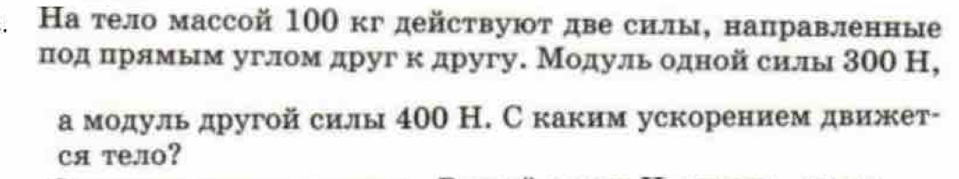 На тело массой 100 кг действуют две силы, направленные 
πодαπηрямым угломдругк другу. Модуль одной силы 300 Н, 
а модуль другой силы 400 Н. С каким ускорением движет- 
ся тело?