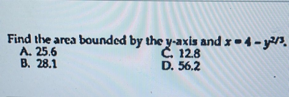 Find the area bounded by the y-axis and x=4-y^(2/3).
A. 25.6 C. 12.8
B. 28.1 D. 56.2