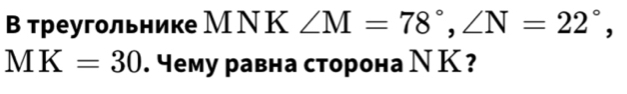 В треугольнике МΝК ∠ M=78°, ∠ N=22°,
MK=30. чему равна сторона Ν К ?