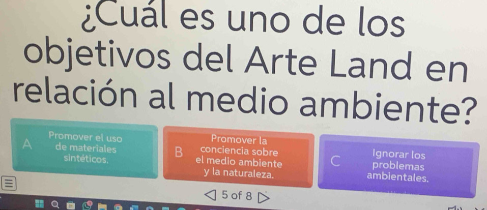 ¿Cuál es uno de los 
objetivos del Arte Land en 
relación al medio ambiente? 
Promover el uso Promover la 
A de materiales conciencia sobre C problemas 
Ignorar los 
el medio ambiente 
sintéticos. ambientales. 
y la naturaleza. 
5 of 8