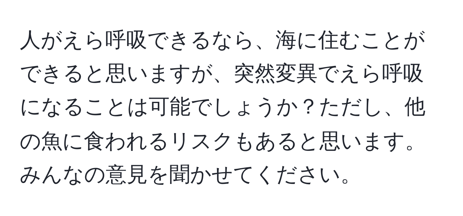 人がえら呼吸できるなら、海に住むことができると思いますが、突然変異でえら呼吸になることは可能でしょうか？ただし、他の魚に食われるリスクもあると思います。みんなの意見を聞かせてください。