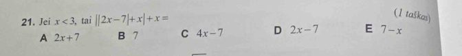 Jei x<3</tex> , tai ||2x-7|+x|+x=
(1 taškas)
A 2x+7 B 7 C 4x-7 D 2x-7 E 7-x
