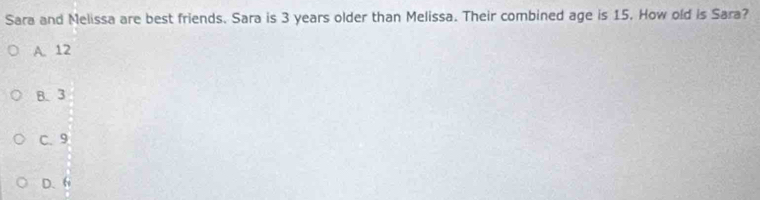 Sara and Melissa are best friends. Sara is 3 years older than Melissa. Their combined age is 15. How old is Sara?
A. 12
B. 3
C. 9
D. 6