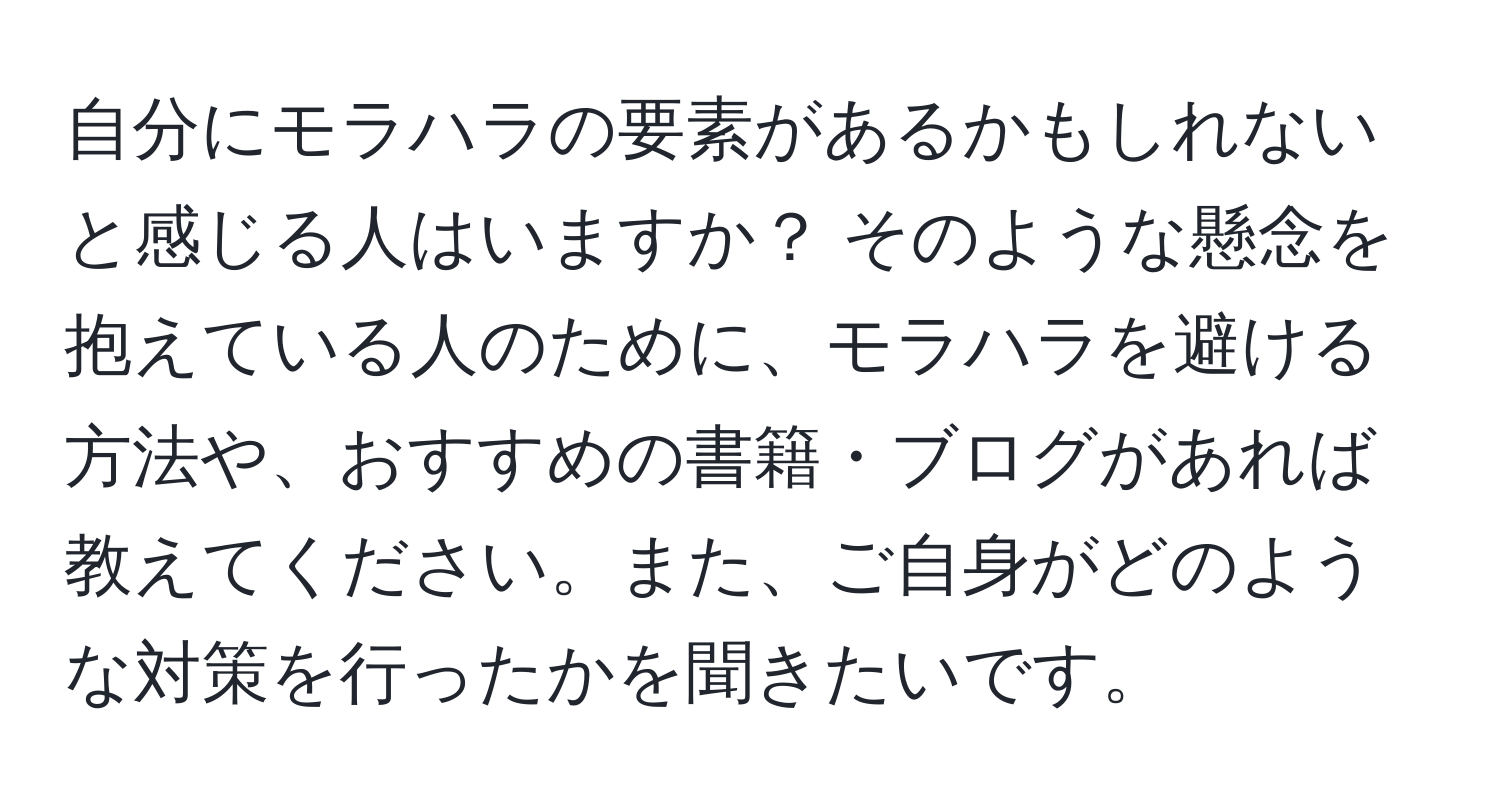 自分にモラハラの要素があるかもしれないと感じる人はいますか？ そのような懸念を抱えている人のために、モラハラを避ける方法や、おすすめの書籍・ブログがあれば教えてください。また、ご自身がどのような対策を行ったかを聞きたいです。