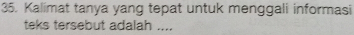 Kalimat tanya yang tepat untuk menggali informasi 
teks tersebut adalah ....