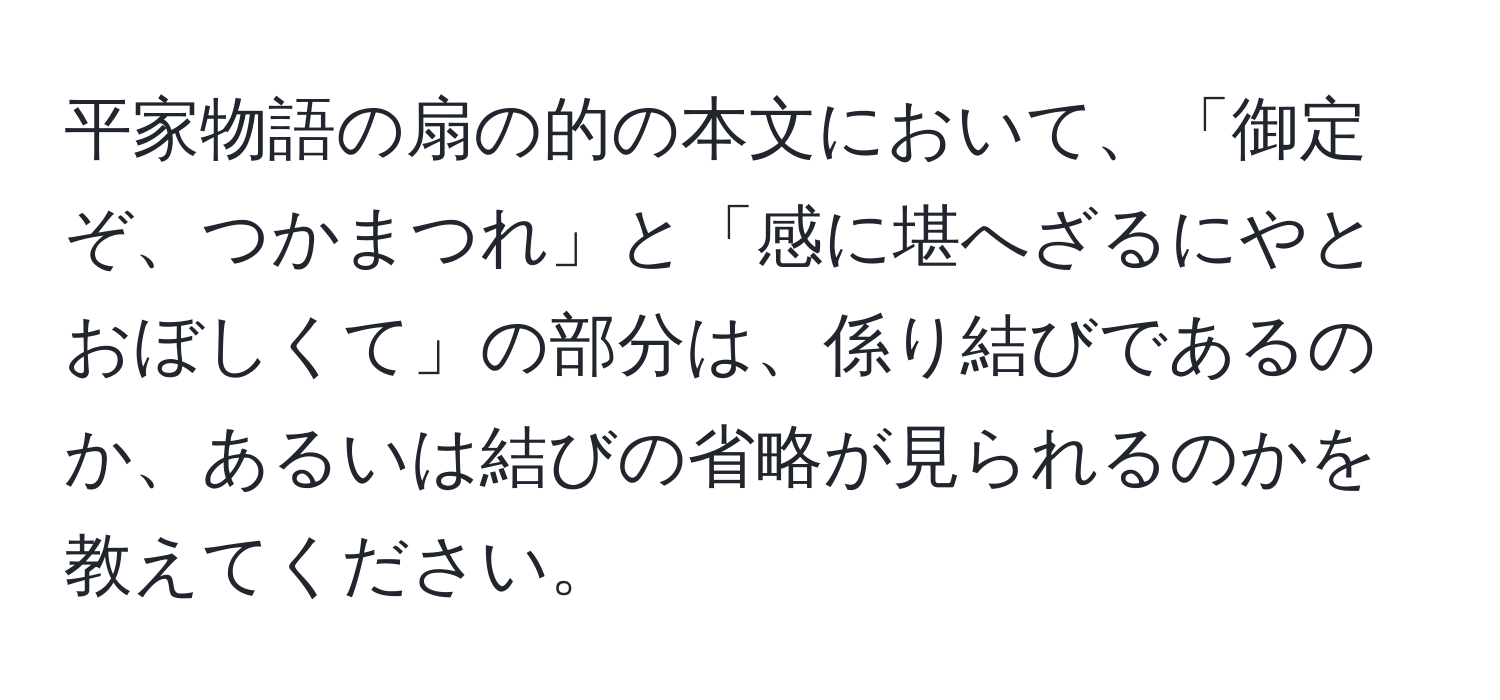 平家物語の扇の的の本文において、「御定ぞ、つかまつれ」と「感に堪へざるにやとおぼしくて」の部分は、係り結びであるのか、あるいは結びの省略が見られるのかを教えてください。