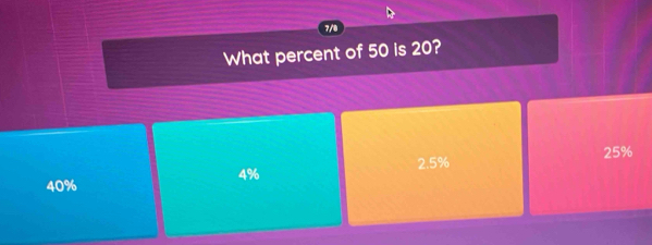 7/8
What percent of 50 is 20?
25%
4% 2.5%
40%