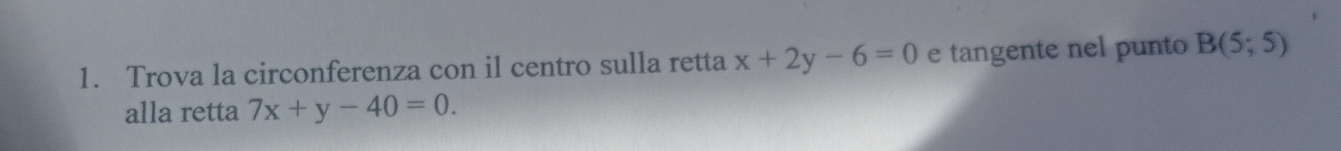 Trova la circonferenza con il centro sulla retta x+2y-6=0 e tangente nel punto B(5;5)
alla retta 7x+y-40=0.