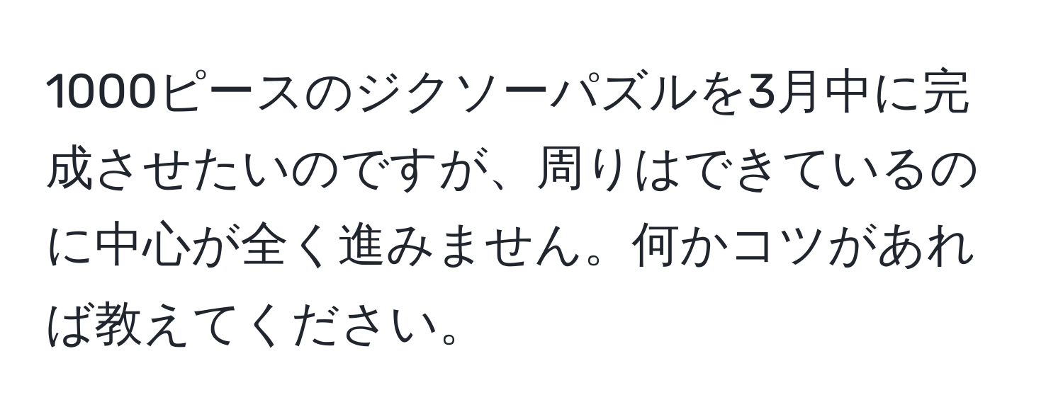 1000ピースのジクソーパズルを3月中に完成させたいのですが、周りはできているのに中心が全く進みません。何かコツがあれば教えてください。